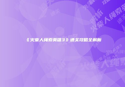 《火柴人绳索英雄3》通关攻略全解析
