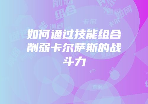 如何通过技能组合削弱卡尔萨斯的战斗力