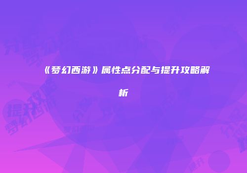 《梦幻西游》属性点分配与提升攻略解析