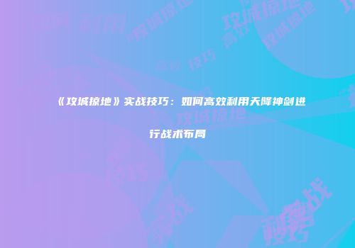 《攻城掠地》实战技巧：如何高效利用天降神剑进行战术布局
