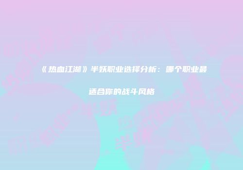 《热血江湖》半妖职业选择分析：哪个职业最适合你的战斗风格