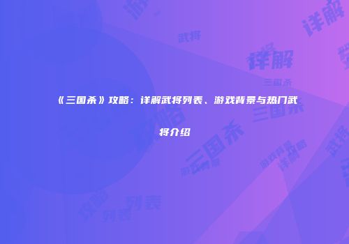 《三国杀》攻略：详解武将列表、游戏背景与热门武将介绍