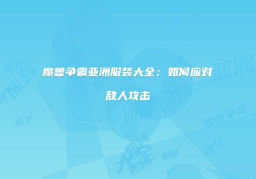 魔兽争霸亚洲服装大全：如何应对敌人攻击
