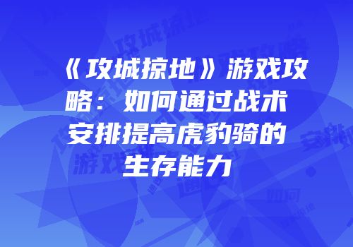 《攻城掠地》游戏攻略：如何通过战术安排提高虎豹骑的生存能力