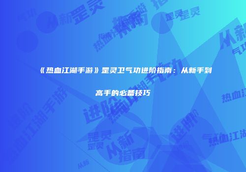 《热血江湖手游》罡灵卫气功进阶指南：从新手到高手的必备技巧