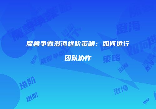 魔兽争霸澄海进阶策略：如何进行团队协作