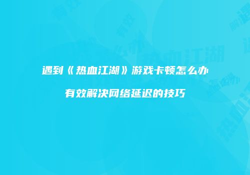 遇到《热血江湖》游戏卡顿怎么办有效解决网络延迟的技巧