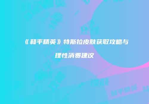 《和平精英》特斯拉皮肤获取攻略与理性消费建议