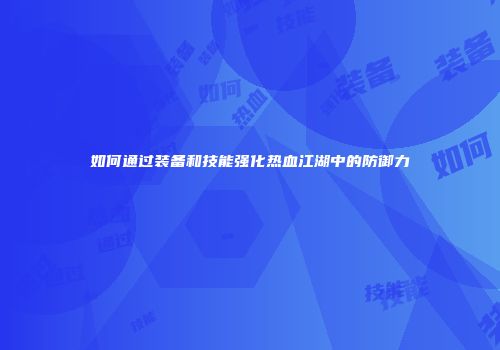 如何通过装备和技能强化热血江湖中的防御力