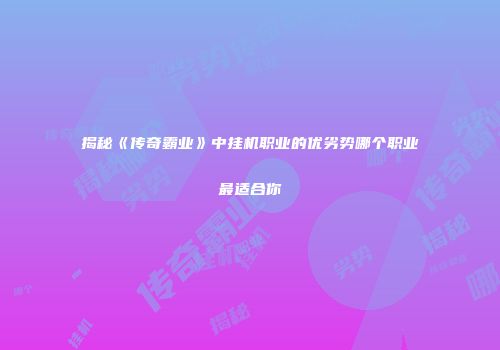 揭秘《传奇霸业》中挂机职业的优劣势哪个职业最适合你