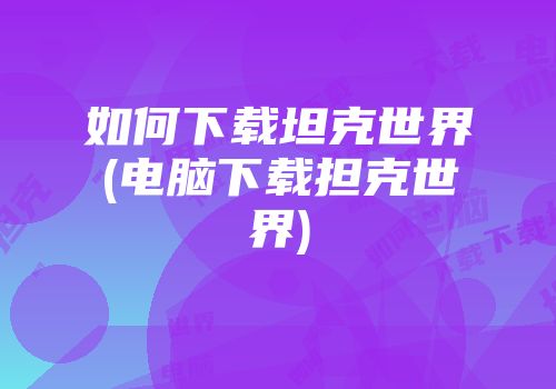 如何下载坦克世界(电脑下载担克世界)