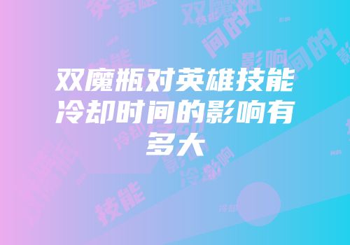 双魔瓶对英雄技能冷却时间的影响有多大