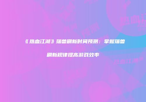 《热血江湖》瑞兽刷新时间预测：掌握瑞兽刷新规律提高游戏效率