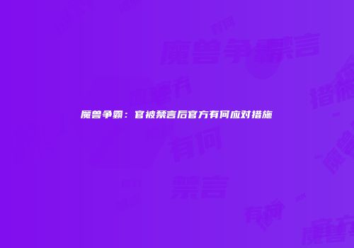 魔兽争霸：官被禁言后官方有何应对措施