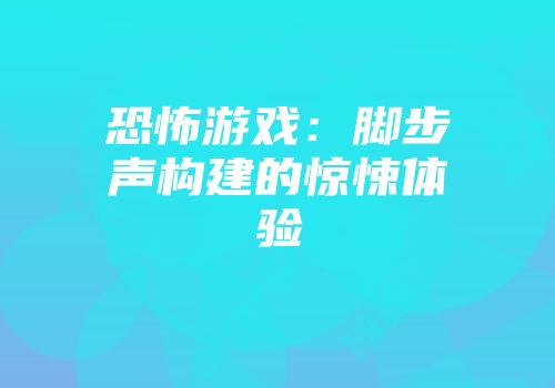恐怖游戏：脚步声构建的惊悚体验
