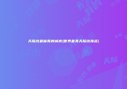 天际线最稀有的城市(世界最美天际线排名)