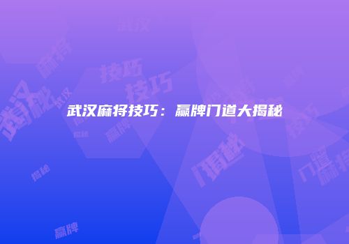 武汉麻将技巧：赢牌门道大揭秘