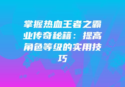 掌握热血王者之霸业传奇秘籍：提高角色等级的实用技巧
