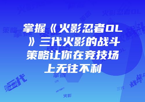 掌握《火影忍者OL》三代火影的战斗策略让你在竞技场上无往不利