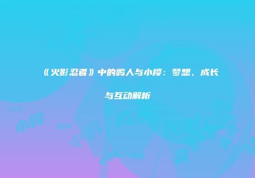 《火影忍者》中的鸣人与小樱：梦想、成长与互动解析