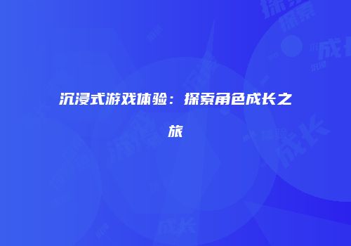 沉浸式游戏体验：探索角色成长之旅
