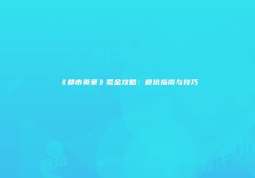 《都市英豪》氪金攻略：避坑指南与技巧