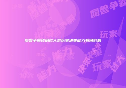 魔兽争霸视角过大对玩家决策能力有何影响