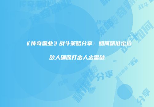 《传奇霸业》战斗策略分享：如何精准定位敌人确保打出人出雷破