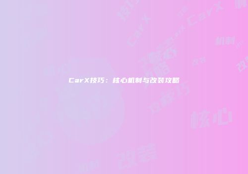 CarX技巧：核心机制与改装攻略
