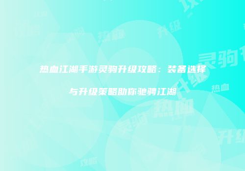 热血江湖手游灵驹升级攻略:装备选择与升级策略助你驰骋江湖