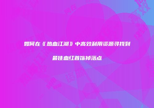 如何在《热血江湖》中高效利用资源寻找到最佳血红首饰掉落点
