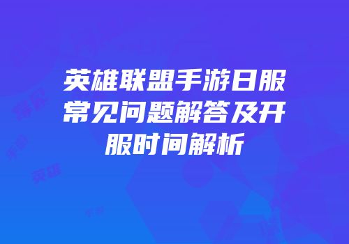 英雄联盟手游日服常见问题解答及开服时间解析