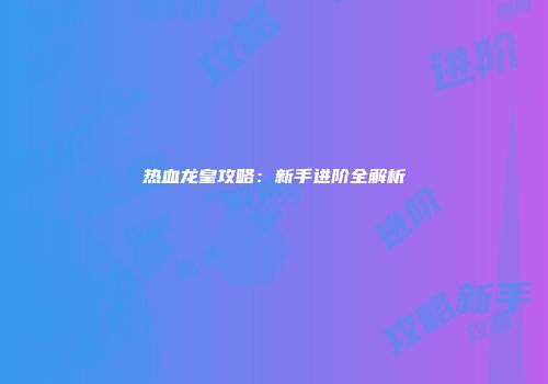 热血龙皇攻略：新手进阶全解析