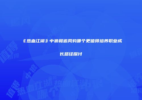 《热血江湖》中狼和追风豹哪个更值得培养职业成长路径探讨
