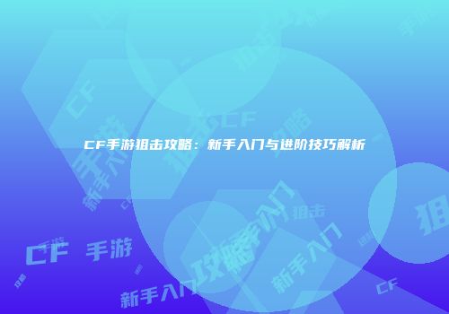 CF手游狙击攻略：新手入门与进阶技巧解析