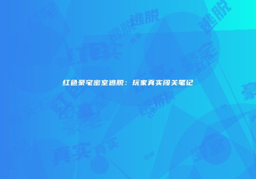 红色豪宅密室逃脱：玩家真实闯关笔记