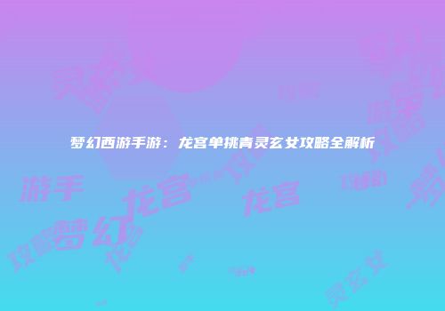 梦幻西游手游：龙宫单挑青灵玄女攻略全解析