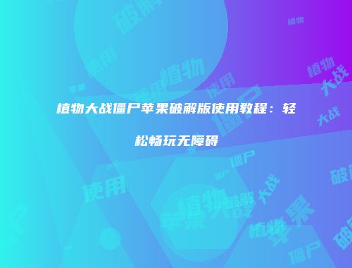 植物大战僵尸苹果破解版使用教程：轻松畅玩无障碍