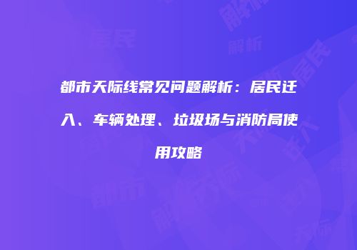 都市天际线常见问题解析：居民迁入、车辆处理、垃圾场与消防局使用攻略