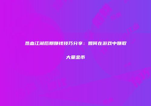 热血江湖后期赚钱技巧分享：如何在游戏中赚取大量金币