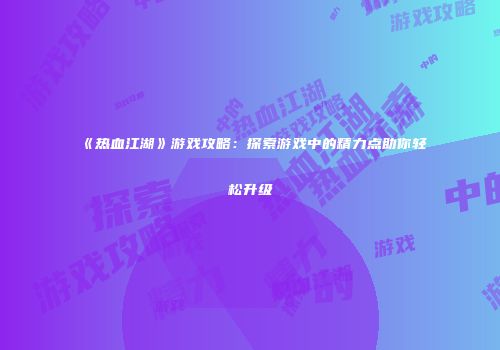 《热血江湖》游戏攻略：探索游戏中的精力点助你轻松升级