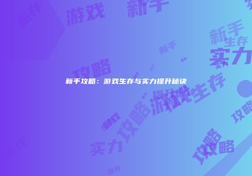 新手攻略：游戏生存与实力提升秘诀