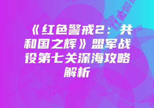 《红色警戒2：共和国之辉》盟军战役第七关深海攻略解析