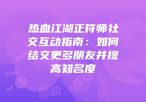 热血江湖正符师社交互动指南:如何结交更多朋友并提高知名度