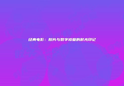 经典电影：胶片与数字修复的时光印记