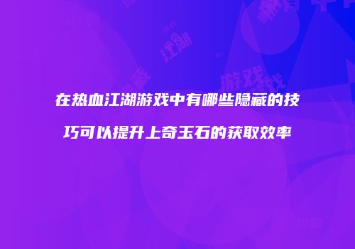 在热血江湖游戏中有哪些隐藏的技巧可以提升上奇玉石的获取效率