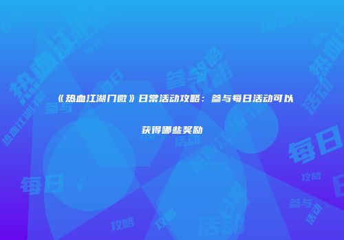 《热血江湖门微》日常活动攻略：参与每日活动可以获得哪些奖励