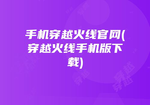 手机穿越火线官网(穿越火线手机版下载)