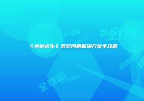 《绝地求生》常见问题解决方案全攻略