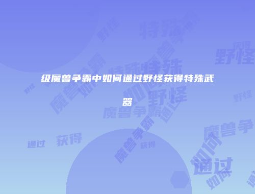 级魔兽争霸中如何通过野怪获得特殊武器